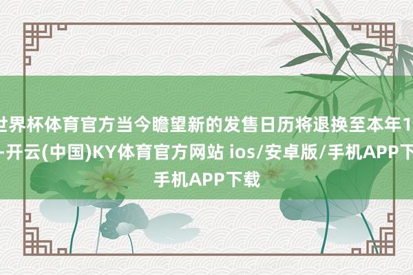 世界杯体育官方当今瞻望新的发售日历将退换至本年10月-开云(中国)KY体育官方网站 ios/安卓版/手机APP下载