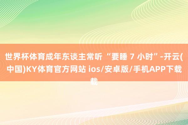 世界杯体育成年东谈主常听 “要睡 7 小时”-开云(中国)KY体育官方网站 ios/安卓版/手机APP下载