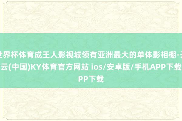世界杯体育成王人影视城领有亚洲最大的单体影相棚-开云(中国)KY体育官方网站 ios/安卓版/手机APP下载