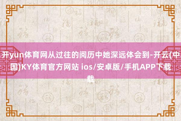 开yun体育网从过往的阅历中她深远体会到-开云(中国)KY体育官方网站 ios/安卓版/手机APP下载