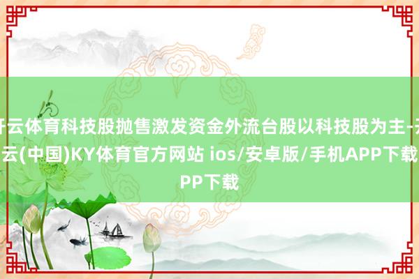 开云体育科技股抛售激发资金外流台股以科技股为主-开云(中国)KY体育官方网站 ios/安卓版/手机APP下载