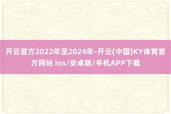 开云官方2022年至2024年-开云(中国)KY体育官方网站 ios/安卓版/手机APP下载