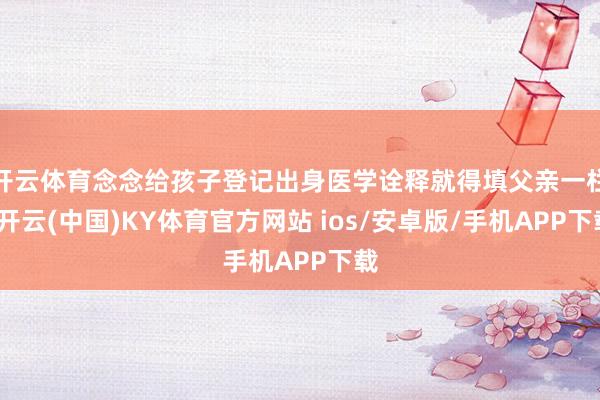 开云体育念念给孩子登记出身医学诠释就得填父亲一栏-开云(中国)KY体育官方网站 ios/安卓版/手机APP下载