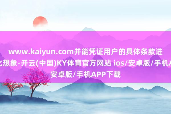www.kaiyun.com并能凭证用户的具体条款进行定制化想象-开云(中国)KY体育官方网站 ios/安卓版/手机APP下载