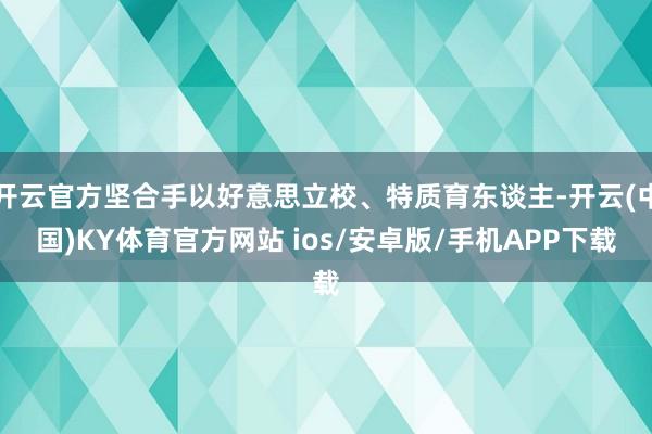 开云官方坚合手以好意思立校、特质育东谈主-开云(中国)KY体育官方网站 ios/安卓版/手机APP下载