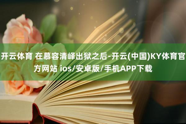 开云体育 在慕容清峄出狱之后-开云(中国)KY体育官方网站 ios/安卓版/手机APP下载