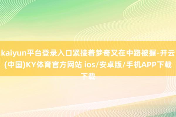 kaiyun平台登录入口紧接着梦奇又在中路被握-开云(中国)KY体育官方网站 ios/安卓版/手机APP下载