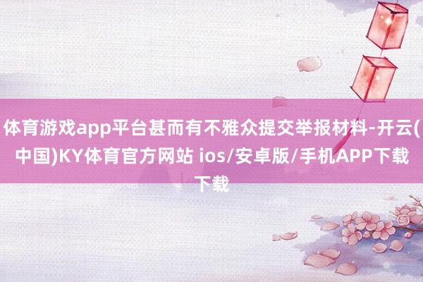 体育游戏app平台甚而有不雅众提交举报材料-开云(中国)KY体育官方网站 ios/安卓版/手机APP下载