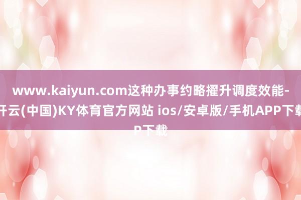 www.kaiyun.com这种办事约略擢升调度效能-开云(中国)KY体育官方网站 ios/安卓版/手机APP下载
