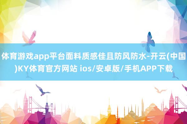 体育游戏app平台面料质感佳且防风防水-开云(中国)KY体育官方网站 ios/安卓版/手机APP下载