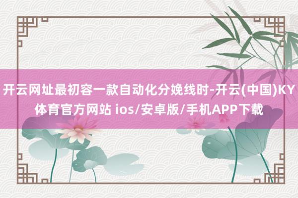 开云网址最初容一款自动化分娩线时-开云(中国)KY体育官方网站 ios/安卓版/手机APP下载