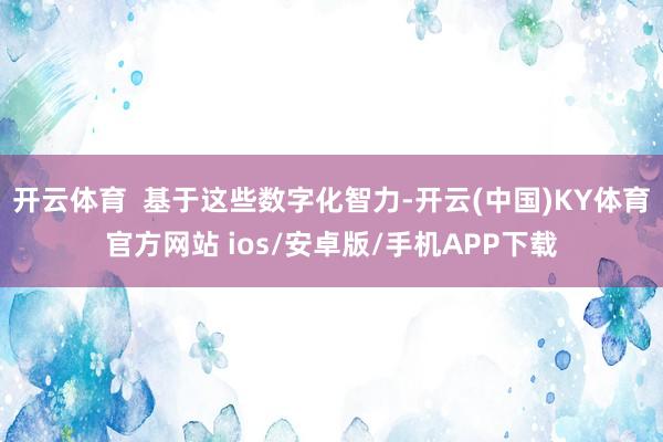 开云体育  基于这些数字化智力-开云(中国)KY体育官方网站 ios/安卓版/手机APP下载
