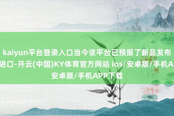 kaiyun平台登录入口当今该平台已预报了新品发布的直播进口-开云(中国)KY体育官方网站 ios/安卓版/手机APP下载