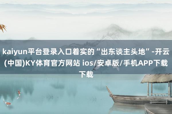 kaiyun平台登录入口着实的“出东谈主头地”-开云(中国)KY体育官方网站 ios/安卓版/手机APP下载