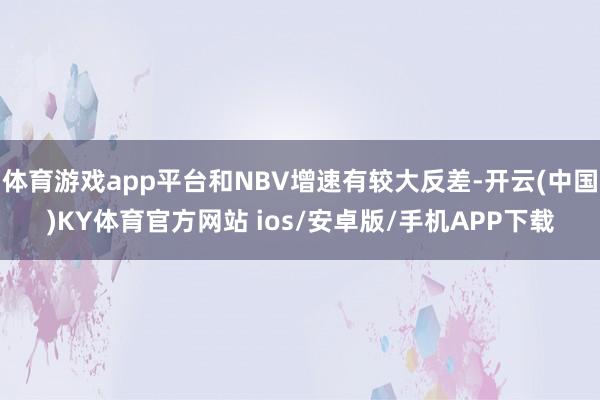 体育游戏app平台和NBV增速有较大反差-开云(中国)KY体育官方网站 ios/安卓版/手机APP下载