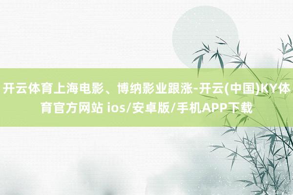 开云体育上海电影、博纳影业跟涨-开云(中国)KY体育官方网站 ios/安卓版/手机APP下载
