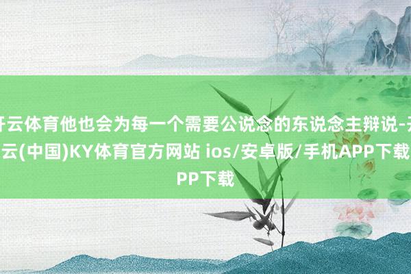 开云体育他也会为每一个需要公说念的东说念主辩说-开云(中国)KY体育官方网站 ios/安卓版/手机APP下载