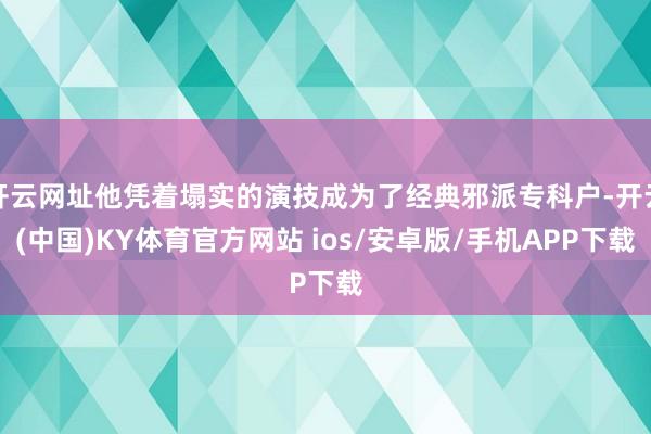 开云网址他凭着塌实的演技成为了经典邪派专科户-开云(中国)KY体育官方网站 ios/安卓版/手机APP下载