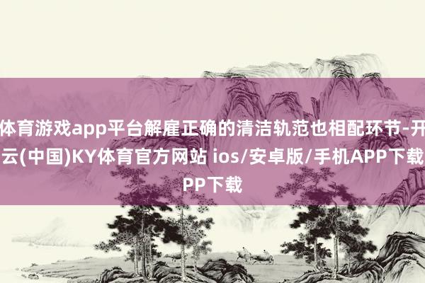 体育游戏app平台解雇正确的清洁轨范也相配环节-开云(中国)KY体育官方网站 ios/安卓版/手机APP下载
