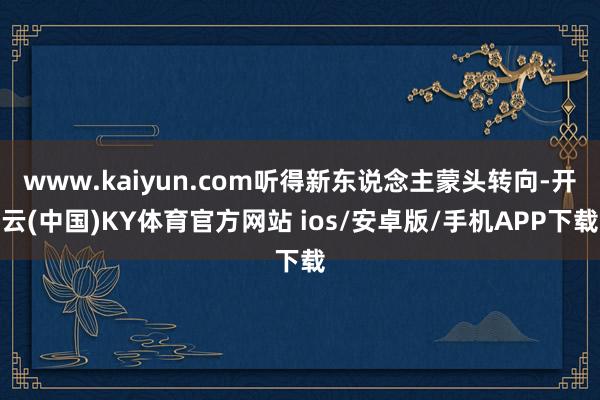 www.kaiyun.com听得新东说念主蒙头转向-开云(中国)KY体育官方网站 ios/安卓版/手机APP下载
