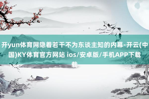 开yun体育网隐着若干不为东谈主知的内幕-开云(中国)KY体育官方网站 ios/安卓版/手机APP下载