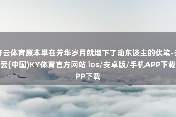 开云体育原本早在芳华岁月就埋下了动东谈主的伏笔-开云(中国)KY体育官方网站 ios/安卓版/手机APP下载