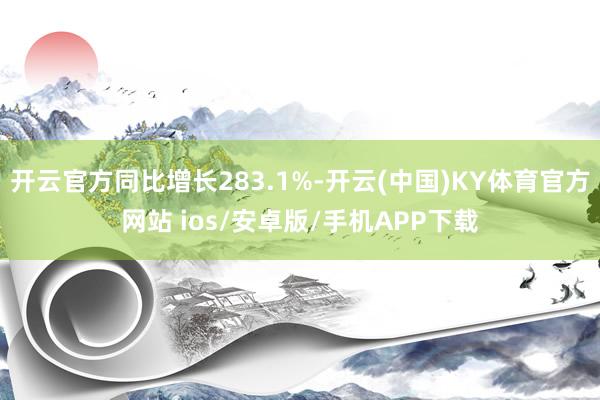 开云官方同比增长283.1%-开云(中国)KY体育官方网站 ios/安卓版/手机APP下载