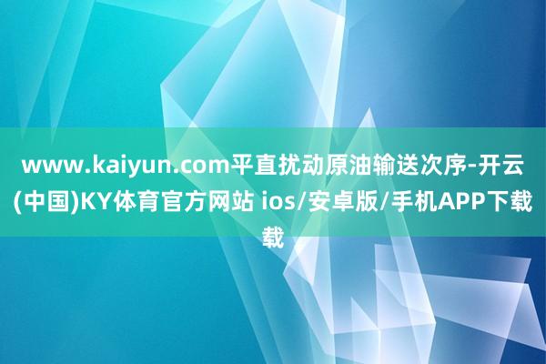 www.kaiyun.com平直扰动原油输送次序-开云(中国)KY体育官方网站 ios/安卓版/手机APP下载