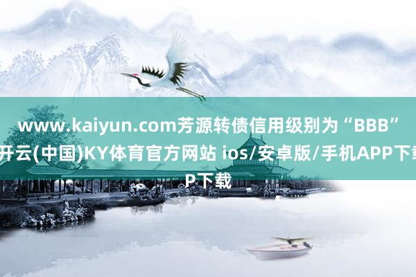 www.kaiyun.com芳源转债信用级别为“BBB”-开云(中国)KY体育官方网站 ios/安卓版/手机APP下载