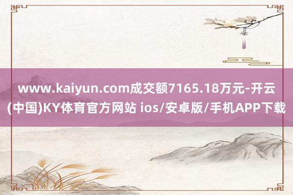 www.kaiyun.com成交额7165.18万元-开云(中国)KY体育官方网站 ios/安卓版/手机APP下载