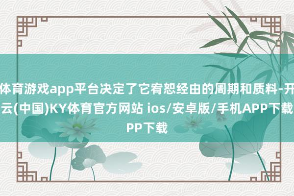 体育游戏app平台决定了它宥恕经由的周期和质料-开云(中国)KY体育官方网站 ios/安卓版/手机APP下载
