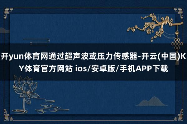 开yun体育网通过超声波或压力传感器-开云(中国)KY体育官方网站 ios/安卓版/手机APP下载