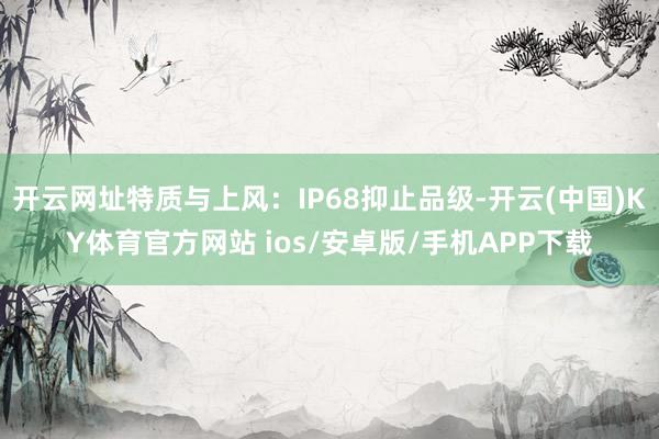 开云网址特质与上风：IP68抑止品级-开云(中国)KY体育官方网站 ios/安卓版/手机APP下载