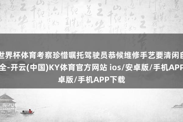 世界杯体育考察珍惜嘱托驾驶员恭候维修手艺要清闲自己安全-开云(中国)KY体育官方网站 ios/安卓版/手机APP下载