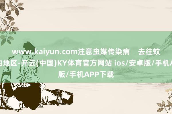 www.kaiyun.com注意虫媒传染病    去往蚊虫较多的地区-开云(中国)KY体育官方网站 ios/安卓版/手机APP下载