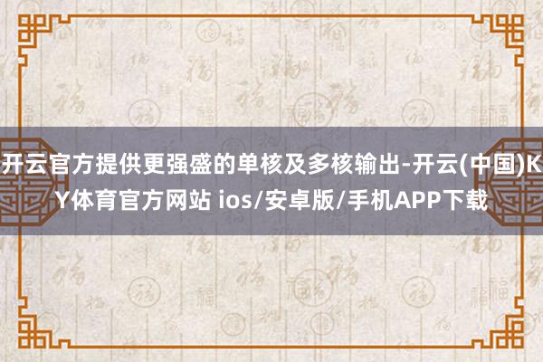 开云官方提供更强盛的单核及多核输出-开云(中国)KY体育官方网站 ios/安卓版/手机APP下载