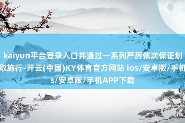 kaiyun平台登录入口并通过一系列严厉依次保证划定果真获取施行-开云(中国)KY体育官方网站 ios/安卓版/手机APP下载