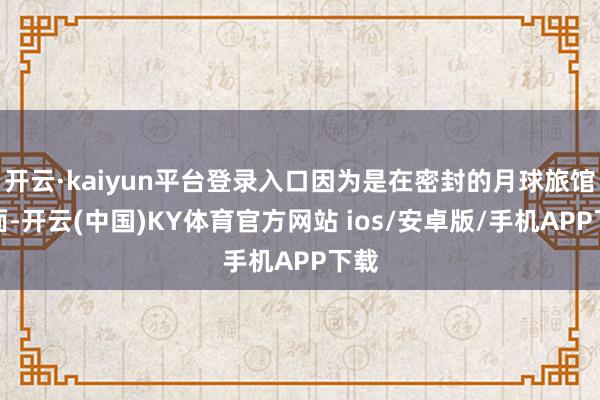 开云·kaiyun平台登录入口因为是在密封的月球旅馆里面-开云(中国)KY体育官方网站 ios/安卓版/手机APP下载