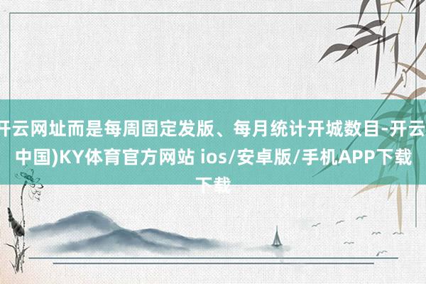 开云网址而是每周固定发版、每月统计开城数目-开云(中国)KY体育官方网站 ios/安卓版/手机APP下载