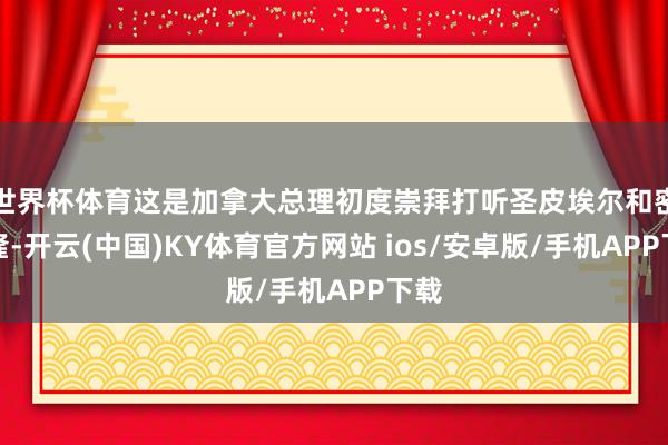 世界杯体育这是加拿大总理初度崇拜打听圣皮埃尔和密克隆-开云(中国)KY体育官方网站 ios/安卓版/手机APP下载