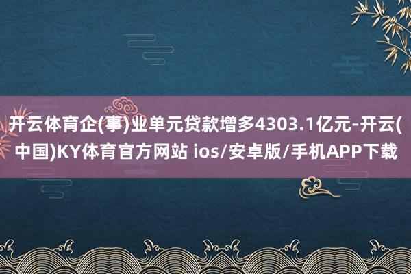 开云体育企(事)业单元贷款增多4303.1亿元-开云(中国)KY体育官方网站 ios/安卓版/手机APP下载