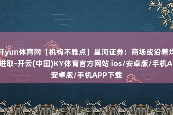 开yun体育网【机构不雅点】星河证券:商场或沿着均线稳步进取-开云(中国)KY体育官方网站 ios/安卓版/手机APP下载