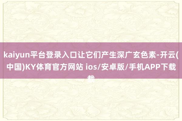 kaiyun平台登录入口让它们产生深广玄色素-开云(中国)KY体育官方网站 ios/安卓版/手机APP下载