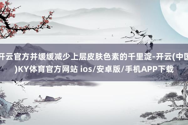 开云官方并缓缓减少上层皮肤色素的千里淀-开云(中国)KY体育官方网站 ios/安卓版/手机APP下载
