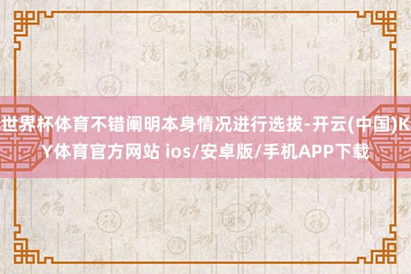 世界杯体育不错阐明本身情况进行选拔-开云(中国)KY体育官方网站 ios/安卓版/手机APP下载