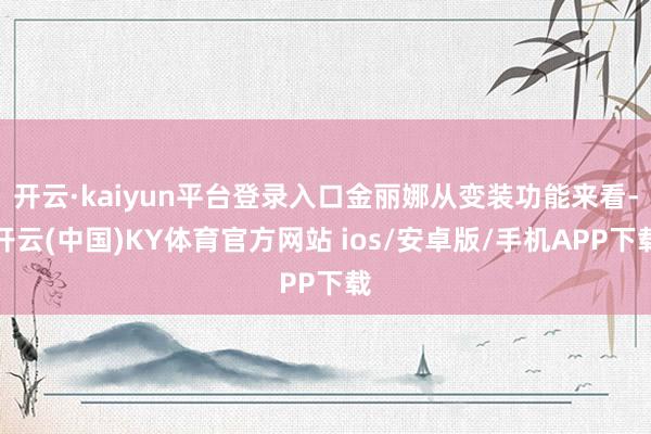 开云·kaiyun平台登录入口金丽娜从变装功能来看-开云(中国)KY体育官方网站 ios/安卓版/手机APP下载