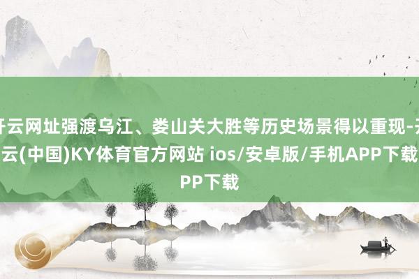 开云网址强渡乌江、娄山关大胜等历史场景得以重现-开云(中国)KY体育官方网站 ios/安卓版/手机APP下载