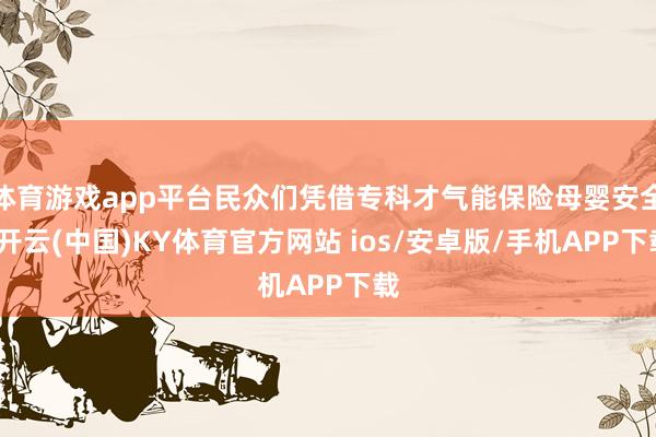 体育游戏app平台民众们凭借专科才气能保险母婴安全-开云(中国)KY体育官方网站 ios/安卓版/手机APP下载