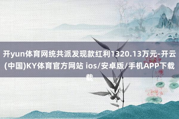 开yun体育网统共派发现款红利1320.13万元-开云(中国)KY体育官方网站 ios/安卓版/手机APP下载