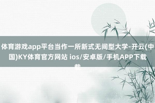 体育游戏app平台当作一所新式无间型大学-开云(中国)KY体育官方网站 ios/安卓版/手机APP下载